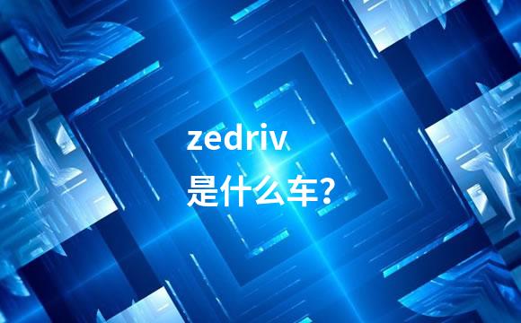 zedriv是什么车？