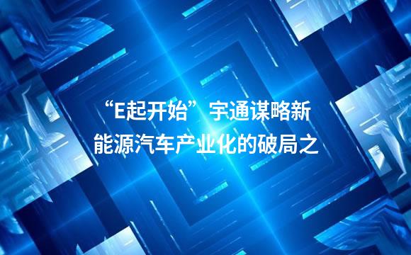 “E起开始”宇通谋略新能源汽车产业化的破局之