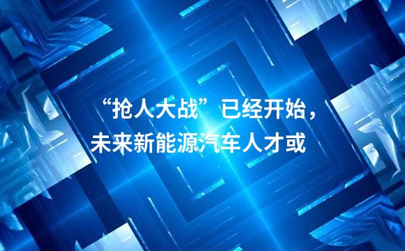 “抢人大战”已经开始，未来新能源汽车人才或