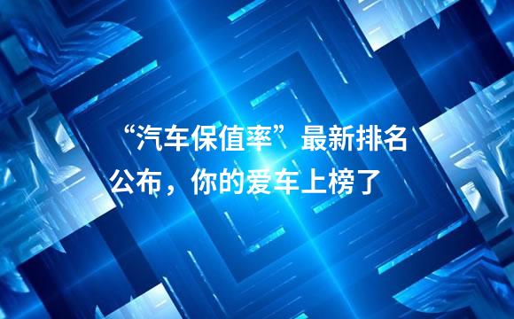 “汽车保值率”最新排名公布，你的爱车上榜了