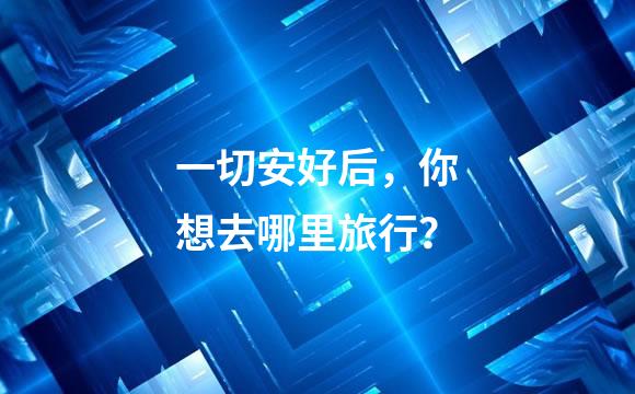 一切安好后，你想去哪里旅行？