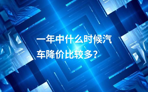 一年中什么时候汽车降价比较多？