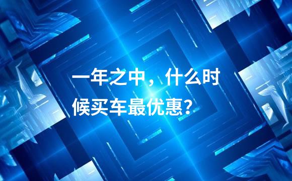 一年之中，什么时候买车最优惠？