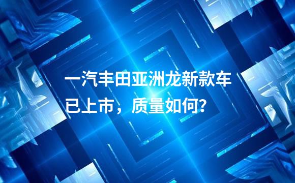 一汽丰田亚洲龙新款车已上市，质量如何？