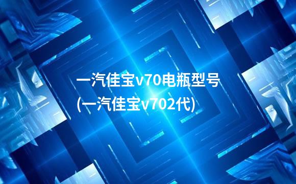 一汽佳宝v70电瓶型号(一汽佳宝v702代)