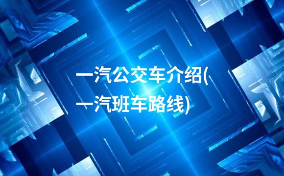 一汽公交车介绍(一汽班车路线)