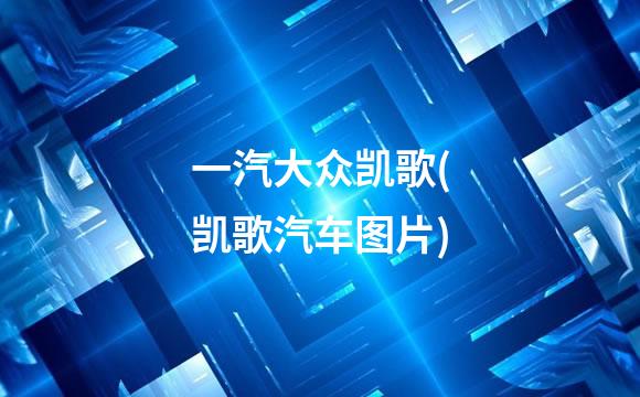 一汽大众凯歌(凯歌汽车图片)