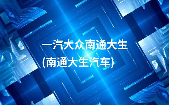 一汽大众南通大生(南通大生汽车)