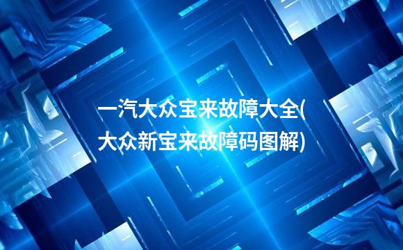 一汽大众宝来故障大全(大众新宝来故障码图解)