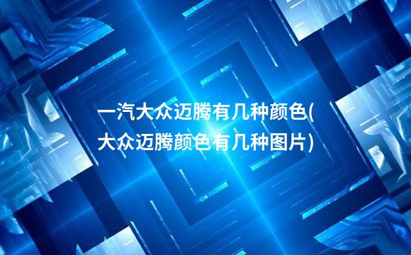 一汽大众迈腾有几种颜色(大众迈腾颜色有几种图片)