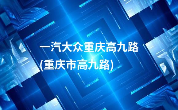 一汽大众重庆高九路(重庆市高九路)