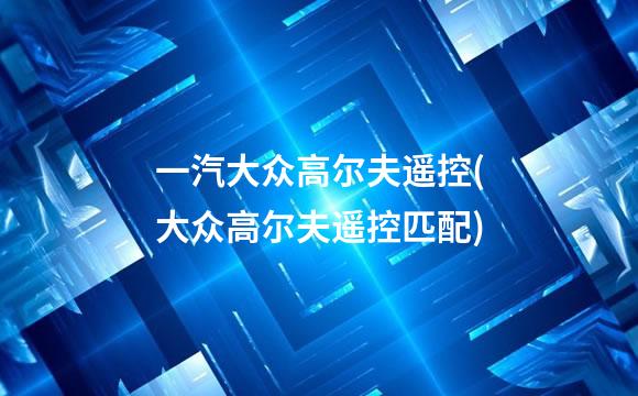 一汽大众高尔夫遥控(大众高尔夫遥控匹配)