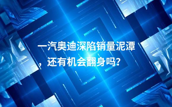 一汽奥迪深陷销量泥潭，还有机会翻身吗？