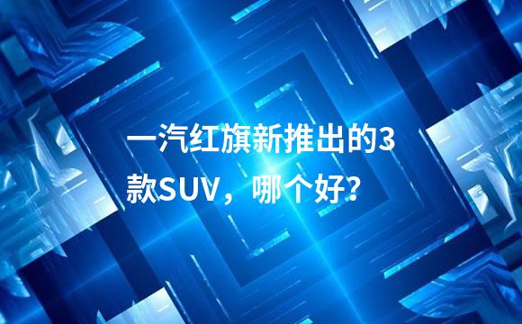 一汽红旗新推出的3款SUV，哪个好？