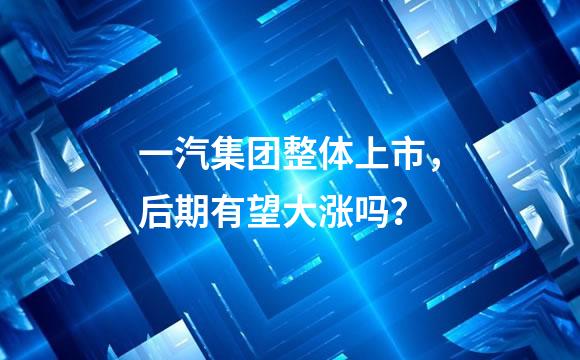一汽集团整体上市，后期有望大涨吗？