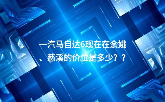 一汽马自达6现在在余姚、慈溪的价位是多少？？
