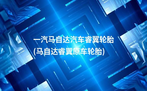 一汽马自达汽车睿翼轮胎(马自达睿翼原车轮胎)
