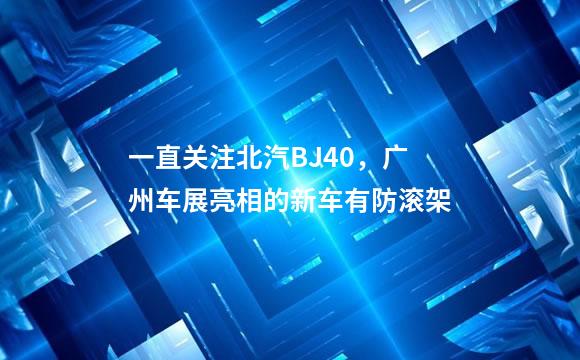 一直关注北汽BJ40，广州车展亮相的新车有防滚架