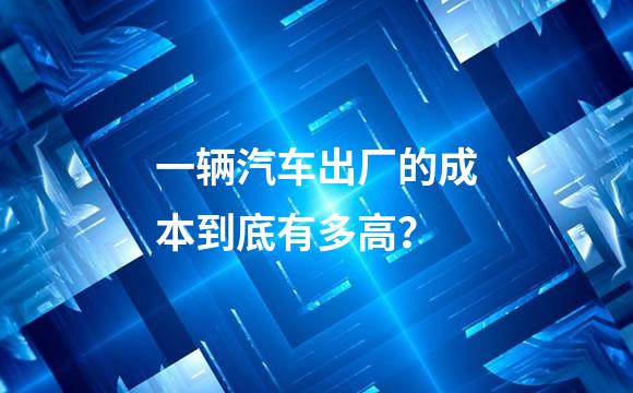 一辆汽车出厂的成本到底有多高？