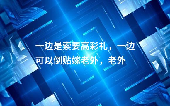 一边是索要高彩礼，一边可以倒贴嫁老外，老外