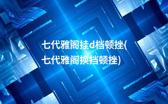 七代雅阁挂d档顿挫(七代雅阁换挡顿挫)