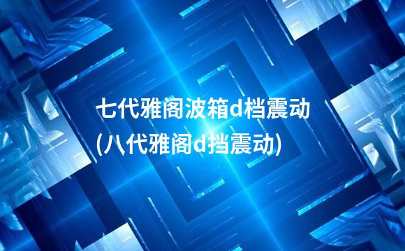 七代雅阁波箱d档震动(八代雅阁d挡震动)
