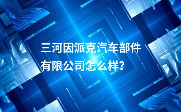 三河因派克汽车部件有限公司怎么样？