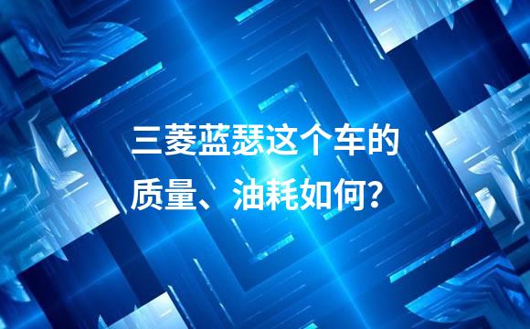 三菱蓝瑟这个车的质量、油耗如何？