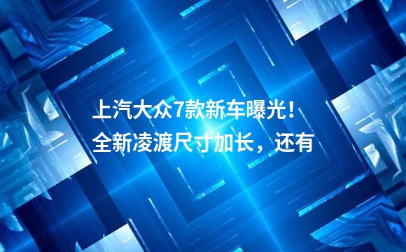 上汽大众7款新车曝光！全新凌渡尺寸加长，还有
