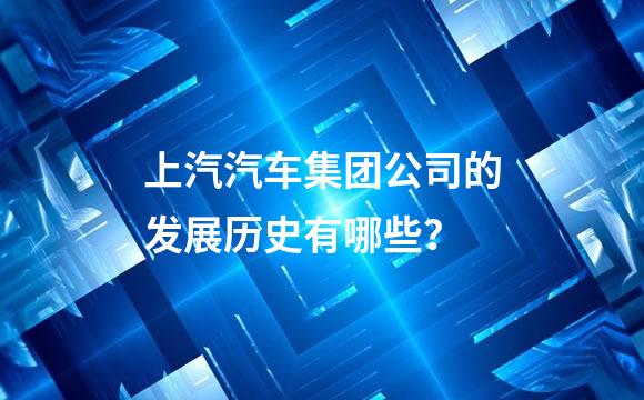 上汽汽车集团公司的发展历史有哪些？