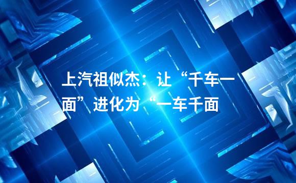 上汽祖似杰：让“千车一面”进化为“一车千面