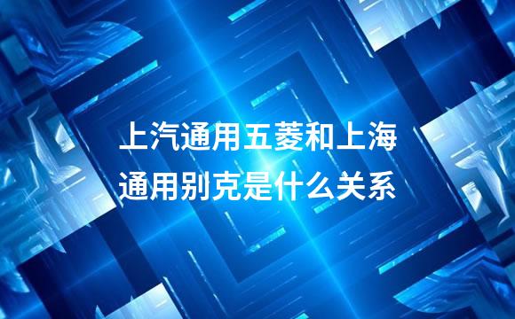 上汽通用五菱和上海通用别克是什么关系