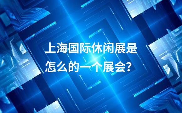 上海国际休闲展是怎么的一个展会？