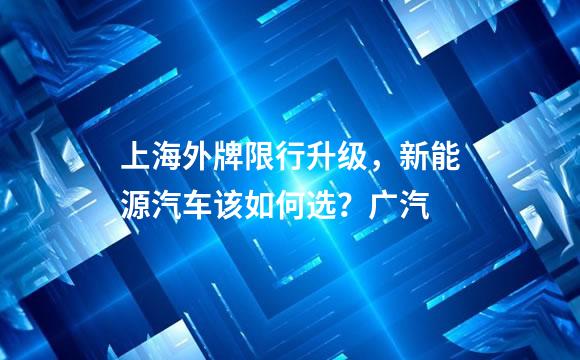 上海外牌限行升级，新能源汽车该如何选？广汽