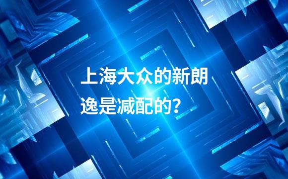 上海大众的新朗逸是减配的？