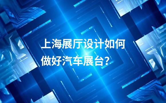 上海展厅设计如何做好汽车展台？
