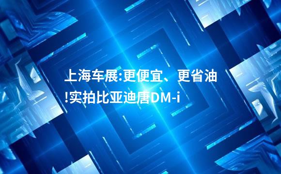 上海车展:更便宜、更省油!实拍比亚迪唐DM-i