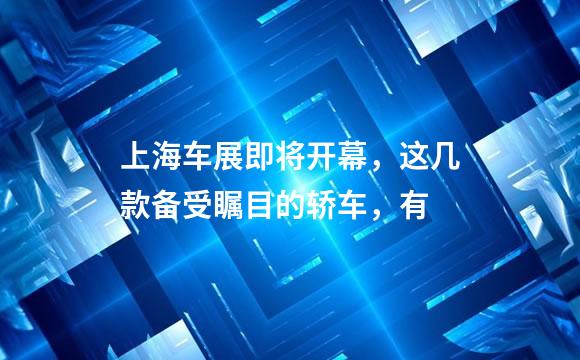 上海车展即将开幕，这几款备受瞩目的轿车，有