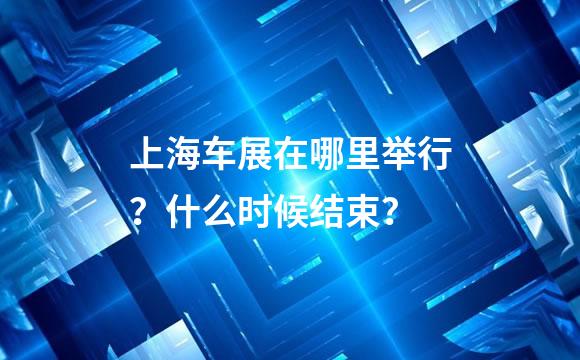 上海车展在哪里举行？什么时候结束？