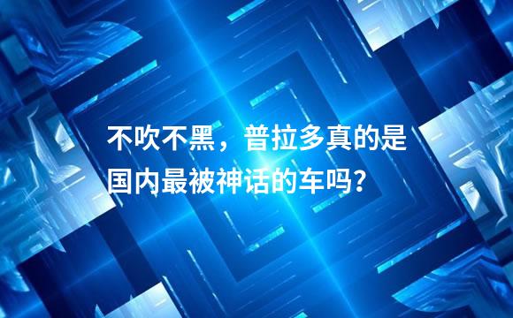 不吹不黑，普拉多真的是国内最被神话的车吗？