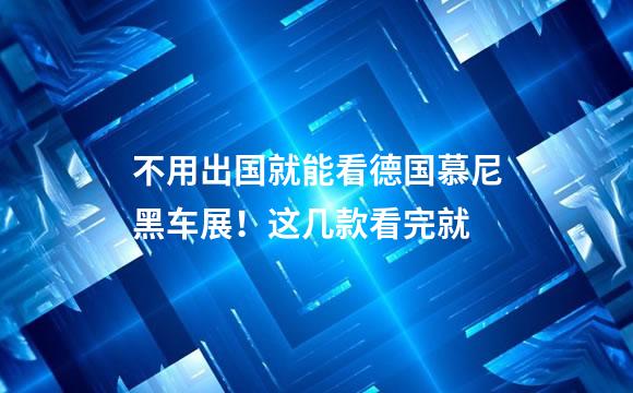 不用出国就能看德国慕尼黑车展！这几款看完就