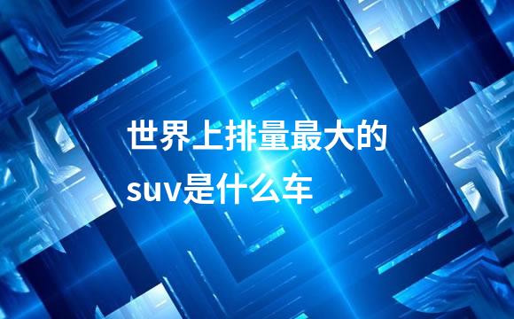 世界上排量最大的suv是什么车