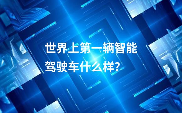 世界上第一辆智能驾驶车什么样？