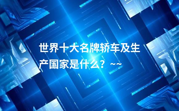 世界十大名牌轿车及生产国家是什么？~~