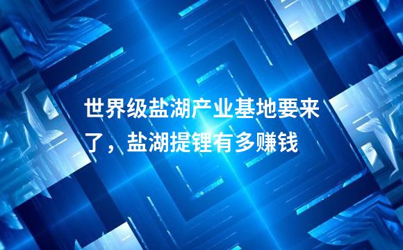 世界级盐湖产业基地要来了，盐湖提锂有多赚钱