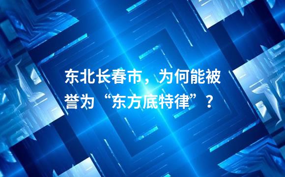 东北长春市，为何能被誉为“东方底特律”？