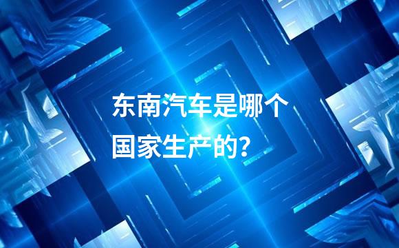 东南汽车是哪个国家生产的？