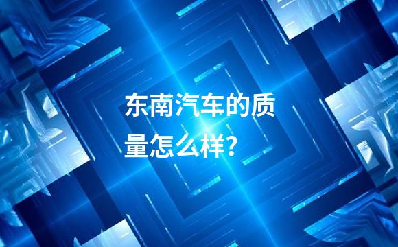 东南汽车的质量怎么样？