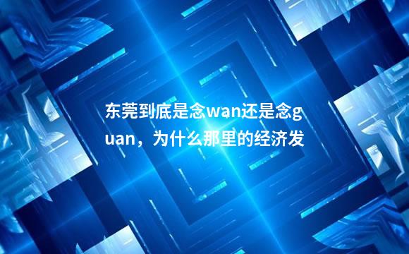 东莞到底是念wan还是念guan，为什么那里的经济发