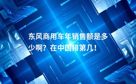 东风商用车年销售额是多少啊？在中国排第几！